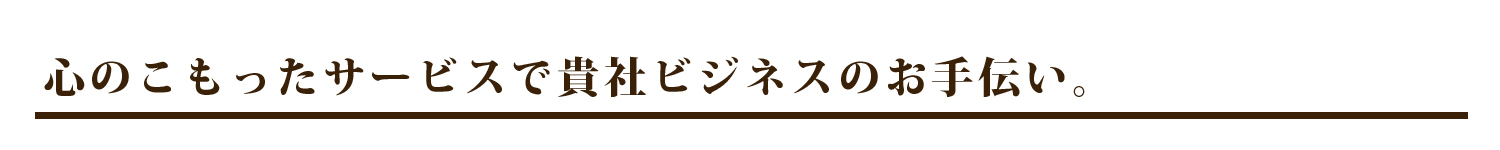 心のこもったサービスで貴社ビジネスのお手伝い