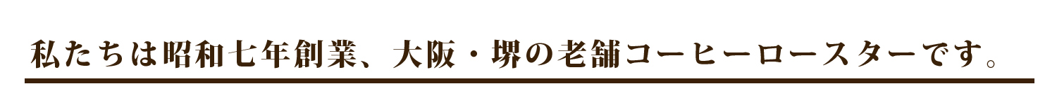 私たちは昭和七年創業、大阪・堺の老舗コーヒーロースターです。